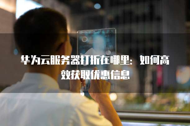 华为云服务器打折在哪里:如何高效获取优惠信息