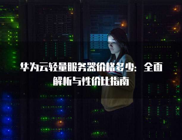 华为云轻量服务器价格多少:全面解析与性价比指南