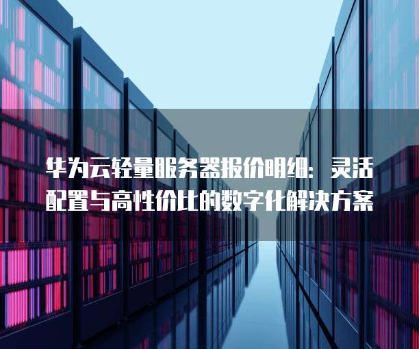 华为云轻量服务器报价明细:灵活配置与高性价比的数字化解决方案