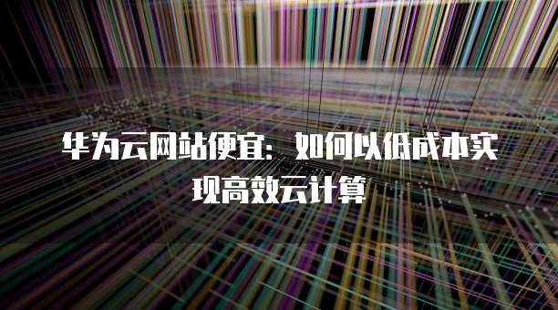 华为云网站便宜：如何以低成本实现高效云计算