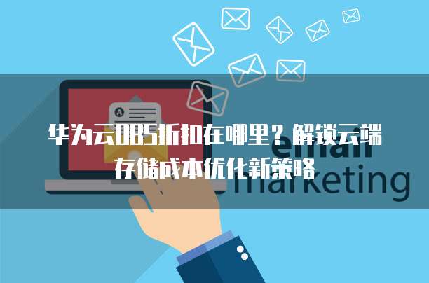 华为云OBS折扣在哪里?解锁云端存储成本优化新策略
