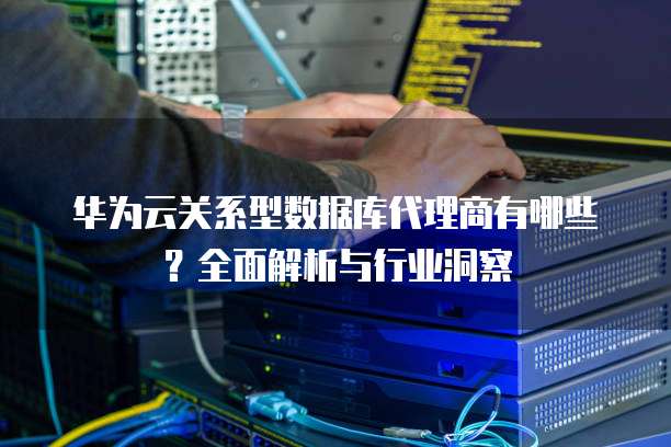 华为云关系型数据库代理商有哪些?全面解析与行业洞察