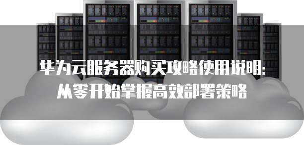 华为云服务器购买攻略使用说明:从零开始掌握高效部署策略