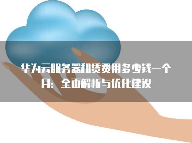 华为云服务器租赁费用多少钱一个月:全面解析与优化建议