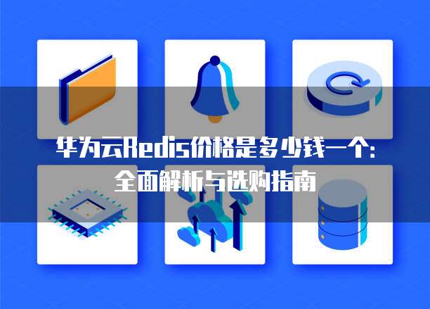 华为云Redis价格是多少钱一个:全面解析与选购指南
