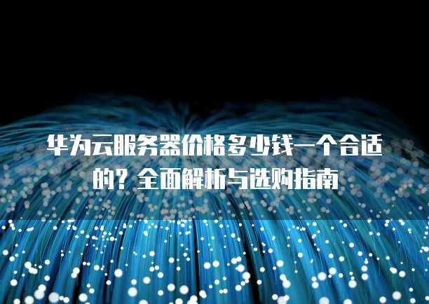 华为云服务器价格多少钱一个合适的?全面解析与选购指南