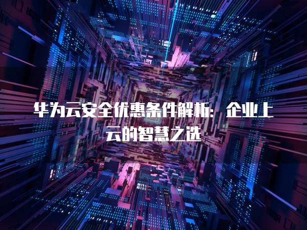 华为云安全优惠条件解析:企业上云的智慧之选