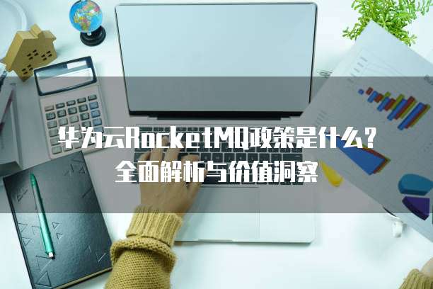 华为云RocketMQ政策是什么？全面解析与价值洞察