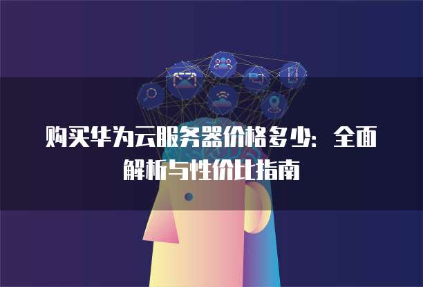 购买华为云服务器价格多少:全面解析与性价比指南