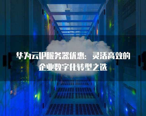 华为云IP服务器优惠:灵活高效的企业数字化转型之选