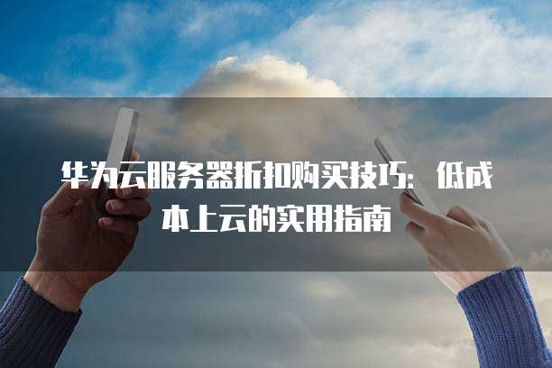 华为云服务器折扣购买技巧:低成本上云的实用指南