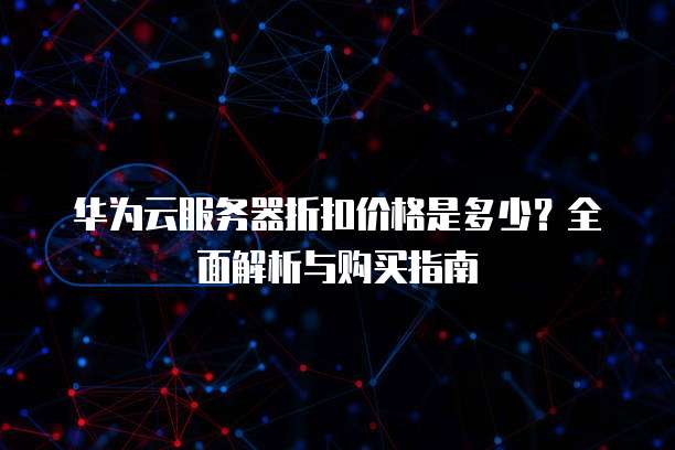 华为云服务器折扣价格是多少？全面解析与购买指南