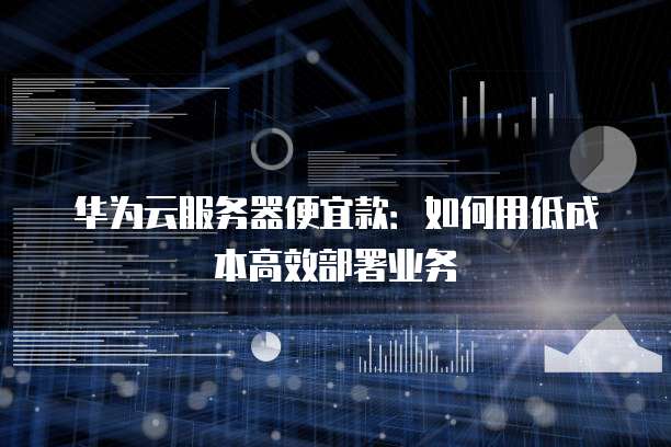 华为云服务器便宜款:如何用低成本高效部署业务