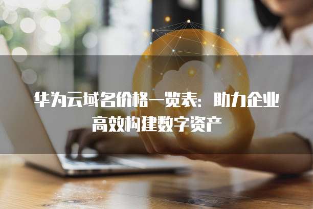 华为云域名价格一览表:助力企业高效构建数字资产
