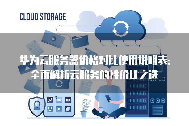 华为云服务器价格对比使用说明表:全面解析云服务的性价比之选