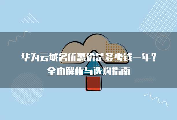 华为云域名优惠价是多少钱一年?全面解析与选购指南