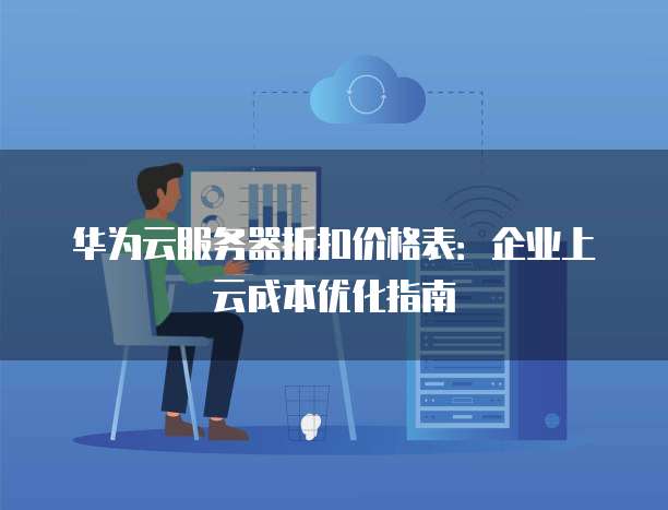 华为云服务器折扣价格表:企业上云成本优化指南