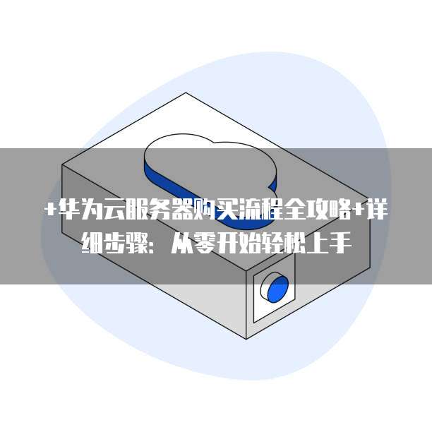 +华为云服务器购买流程全攻略+详细步骤:从零开始轻松上手