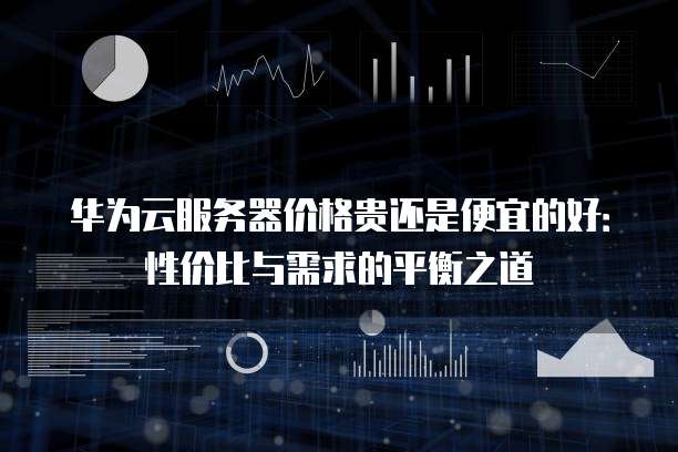 华为云服务器价格贵还是便宜的好:性价比与需求的平衡之道