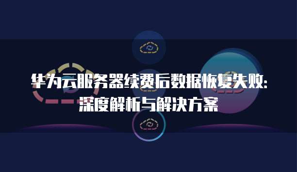 华为云服务器续费后数据恢复失败：深度解析与解决方案