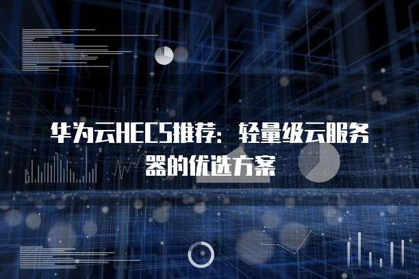 华为云HECS推荐:轻量级云服务器的优选方案