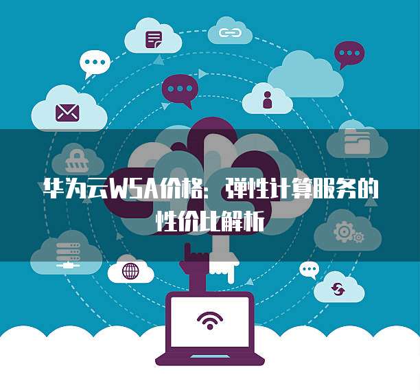 华为云WSA价格:弹性计算服务的性价比解析