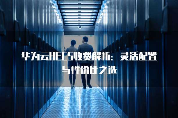 华为云HECS收费解析:灵活配置与性价比之选