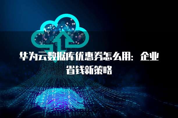 华为云数据库优惠券怎么用:企业省钱新策略