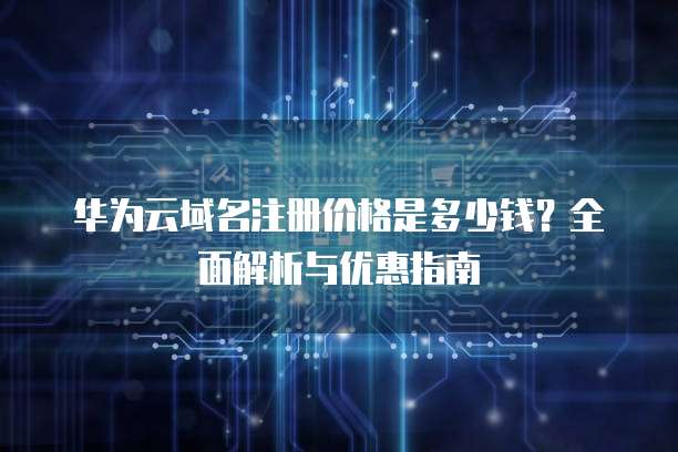 华为云域名注册价格是多少钱?全面解析与优惠指南