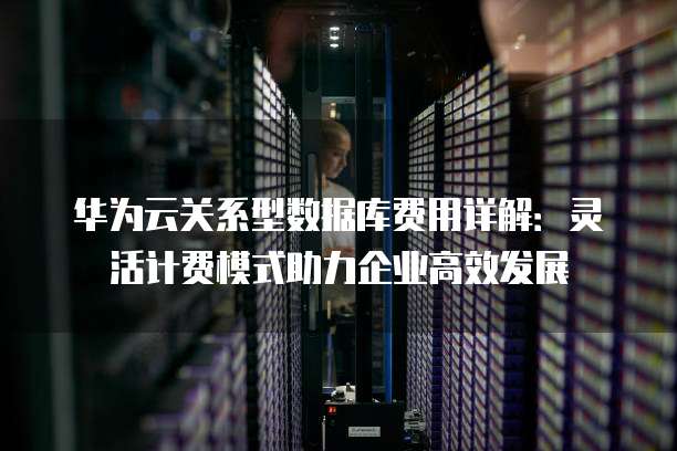 华为云关系型数据库费用详解:灵活计费模式助力企业高效发展