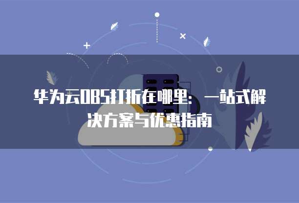 华为云OBS打折在哪里:一站式解决方案与优惠指南