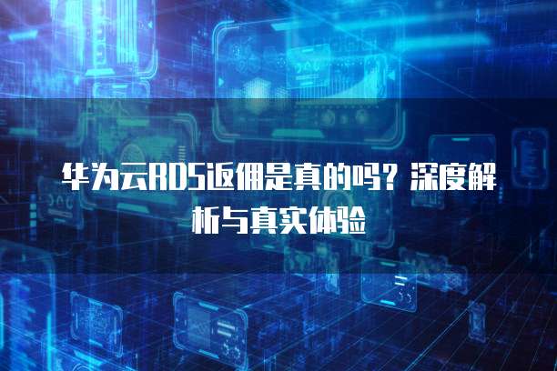 华为云RDS返佣是真的吗？深度解析与真实体验