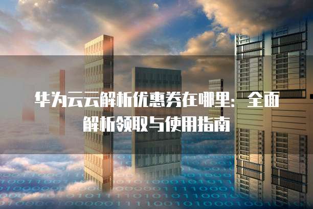 华为云云解析优惠券在哪里:全面解析领取与使用指南
