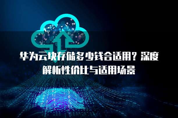 华为云块存储多少钱合适用?深度解析性价比与适用场景