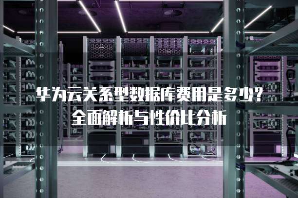 华为云关系型数据库费用是多少?全面解析与性价比分析