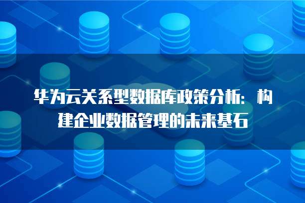 华为云关系型数据库政策分析:构建企业数据管理的未来基石