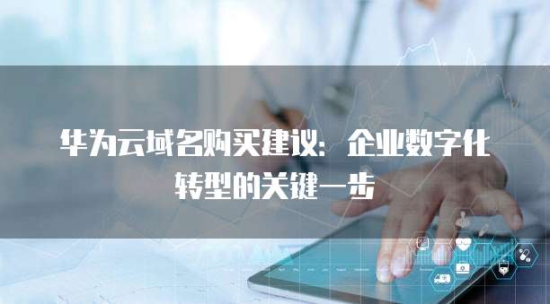 华为云域名购买建议:企业数字化转型的关键一步