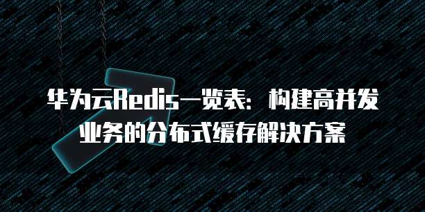 华为云Redis一览表：构建高并发业务的分布式缓存解决方案