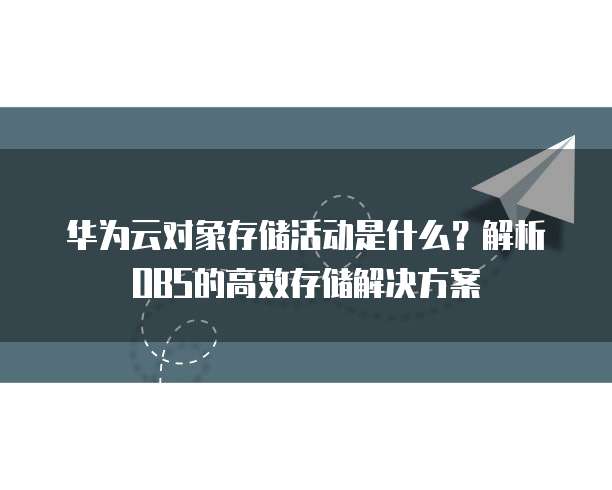 华为云对象存储活动是什么？解析OBS的高效存储解决方案
