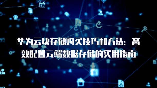 华为云块存储购买技巧和方法：高效配置云端数据存储的实用指南