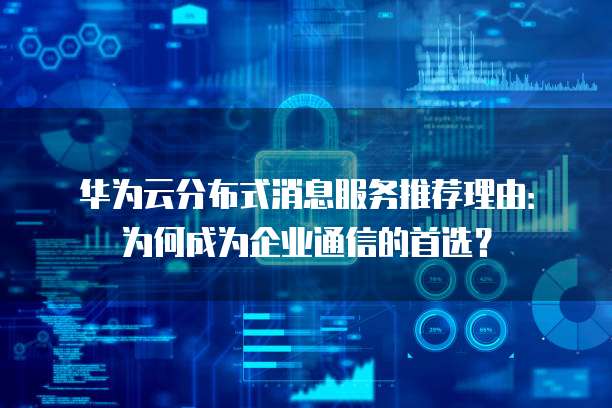 华为云分布式消息服务推荐理由:为何成为企业通信的首选?