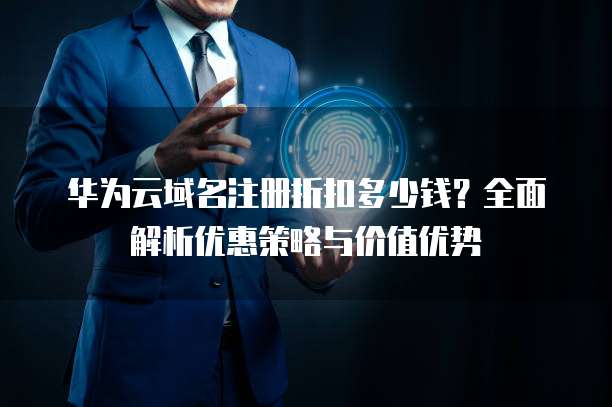华为云域名注册折扣多少钱?全面解析优惠策略与价值优势