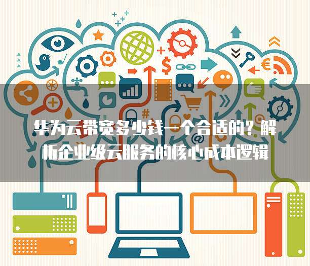 华为云带宽多少钱一个合适的?解析企业级云服务的核心成本逻辑
