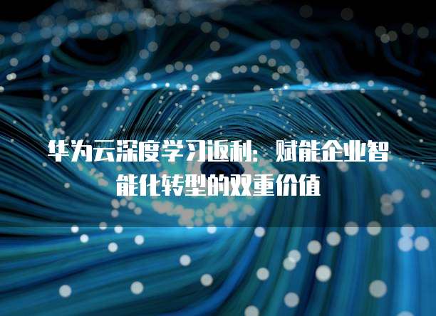 华为云深度学习返利:赋能企业智能化转型的双重价值