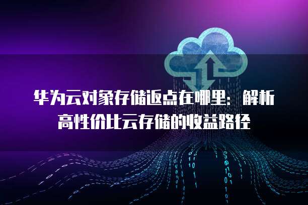 华为云对象存储返点在哪里:解析高性价比云存储的收益路径
