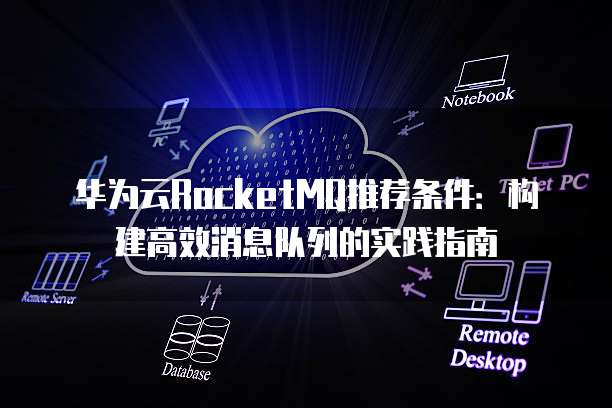 华为云RocketMQ推荐条件:构建高效消息队列的实践指南
