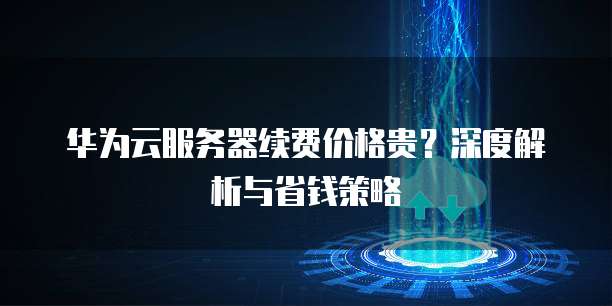 华为云服务器续费价格贵?深度解析与省钱策略