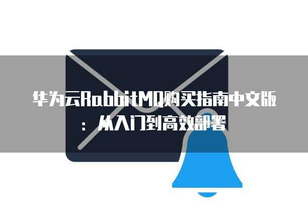 华为云RabbitMQ购买指南中文版:从入门到高效部署