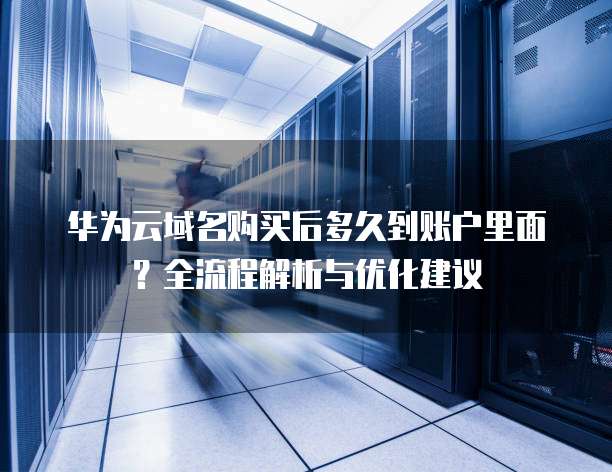 华为云域名购买后多久到账户里面?全流程解析与优化建议