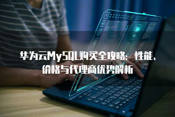 华为云MySQL购买全攻略:性能、价格与代理商优势解析